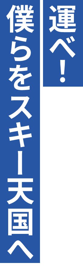 運べ！僕らをスキー天国へ