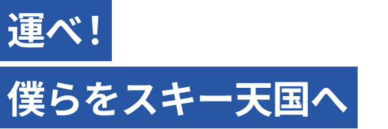 運べ！僕らをスキー天国へ