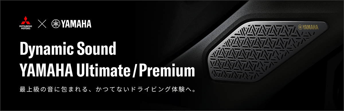MITSUBISHI MOTORS YAMAHA Dynamic Sound YAMAHA Ultimate / Premium 最上級の音に包まれる、かつてないドライビング体験へ。