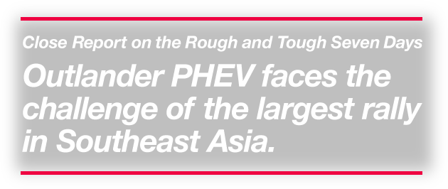 Close Report on the Rough and Tough Seven Days. Outlander PHEV faces the challenge of the largest rally in Southeast Asia.