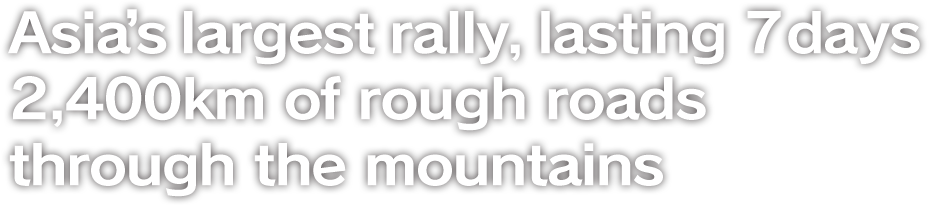 Asia’s largest rally, lasting 7 days 2,400km of rough roads
through the mountains
