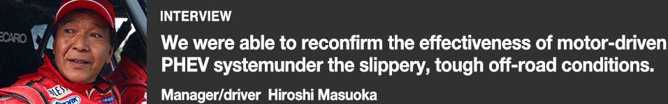 INTERVIEW Manager/driver Hiroshi Masuoka. We were able to reconfirm the effectiveness of motor-driven PHEV system under the slippery, tough off-road conditions.