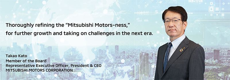 Thoroughly refining the 'MITSUBISHI MOTORS-ness,' for further growth and taking on challenges in the next era.