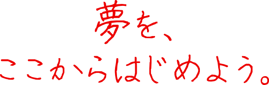夢を、ここからはじめよう。