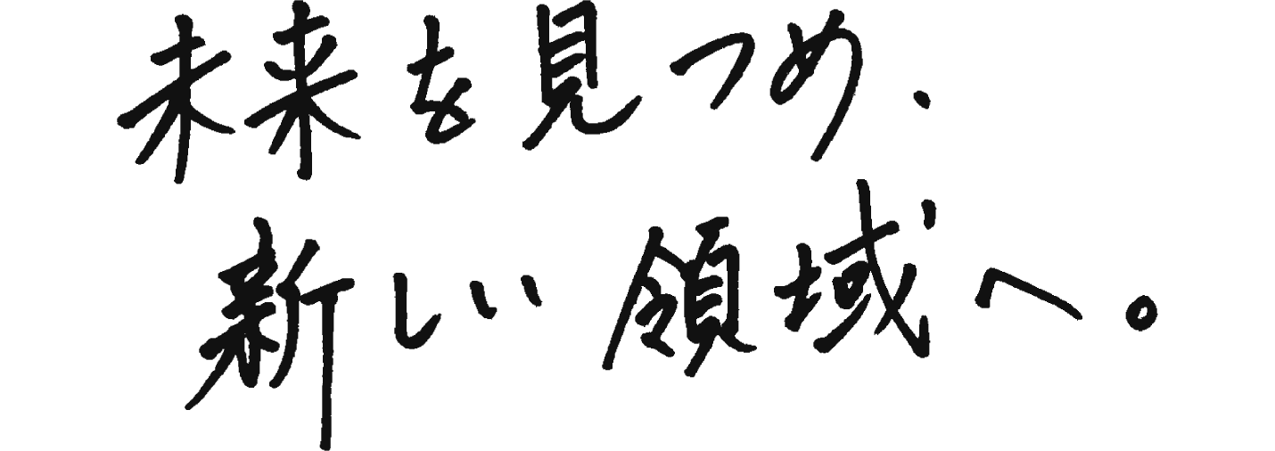 未来を見つめ、新しい領域へ。