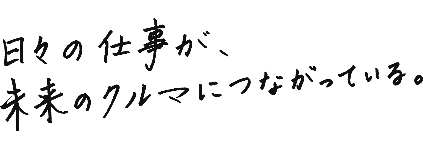 日々の仕事が、未来のクルマにつながっている。