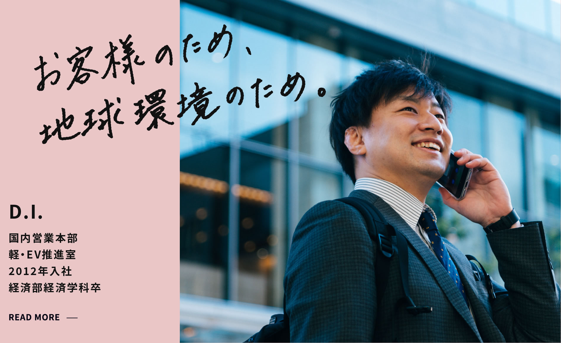 D.I. お客様のため、地球環境のため。 国内営業本部 軽EV推進室 2012年入社 経済部経済学科卒