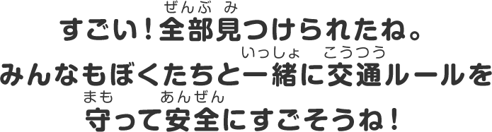 すごい！全部見つけられたね！みんなもぼくたちと一緒に交通ルールを守って安全にすごそうね！