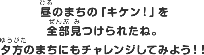 昼のまちの「キケン！」を全部見つけられたね。夕方のまちにもチャレンジしてみよう！！