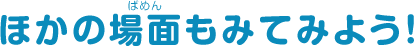 ほかの場面もみてみよう！