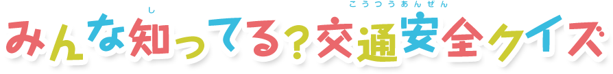 みんな知ってる？交通安全クイズ