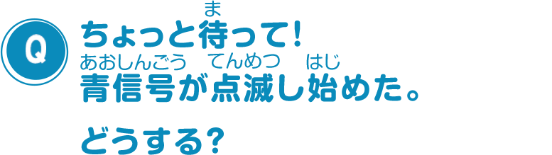 ちょっと待って！青信号が点滅し始めた。どうする？