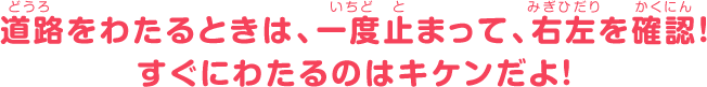 道路をわたるときは、一度止まって、右左を確認！すぐにわたるのはキケンだよ！