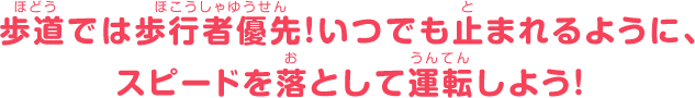 歩道では歩行者優先！いつでも止まれるように、スピードを落として運転しよう！