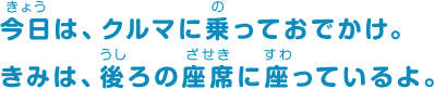 今日は、クルマに乗っておでかけ。きみは、後ろの座席に座っているよ。