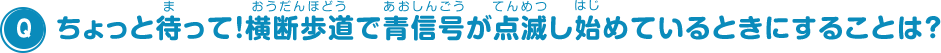 ちょっと待って！横断歩道で青信号が点滅し始めているときにすることは？