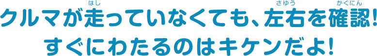 クルマが走っていなくても、左右を確認！すぐにわたるのはキケンだよ！