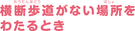 横断歩道がない場所をわたるとき