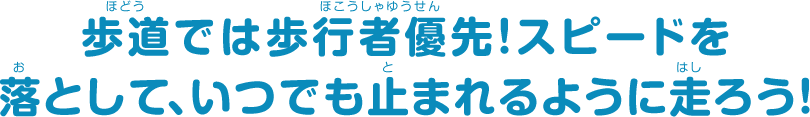 歩道では歩行者優先！スピードを落として、いつでも止まれるように走ろう！