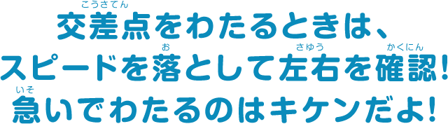 交差点をわたるときは、スピードを落として左右を確認！急いでわたるのはキケンだよ！