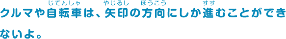 クルマや自転車は、矢印の方向にしか進むことができないよ。