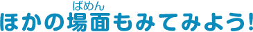 ほかの場面もみてみよう！