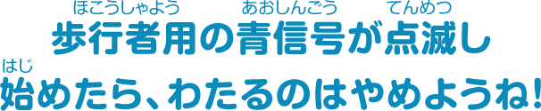 歩行者用の青信号が点滅し始めたら、わたるのはやめようね！