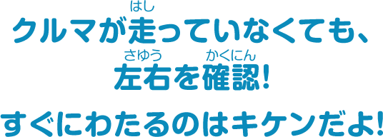 クルマが走っていなくても、左右を確認！すぐにわたるのはキケンだよ！