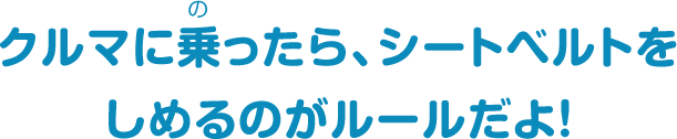 クルマに乗ったら、シートベルトをしめるのがルールだよ！