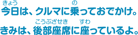 今日は、クルマに乗っておでかけ。きみは、後部座席に座っているよ。