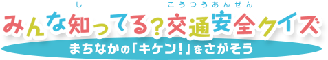 みんな知ってる？交通安全クイズ まちなかの「キケン！」をさがそう