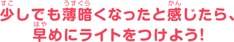 少しでも薄暗くなったと感じたら、早めにライトをつけよう！