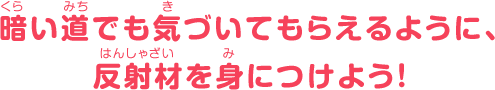 暗い道でも気づいてもらえるように、反射材を身につけよう！