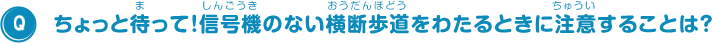 ちょっと待って！信号機のない横断歩道をわたるときに注意することは？