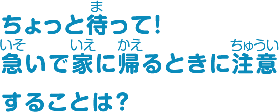 ちょっと待って！急いで家に帰るときに注意することは？