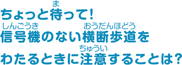 ちょっと待って！信号機のない横断歩道をわたるときに注意することは？