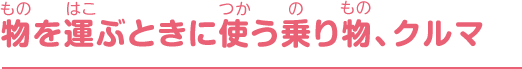 物を運ぶときに使う乗り物、クルマ