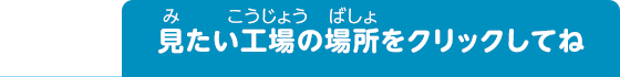 見たい工場をクリックしてね