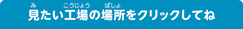 見たい工場をクリックしてね