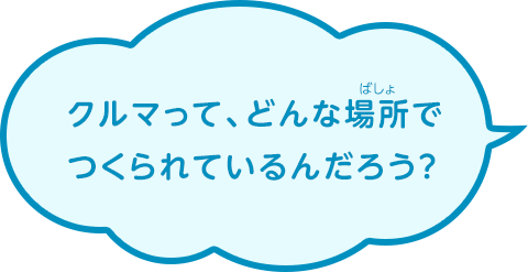 クルマって、どんな場所でつくられているんだろう？