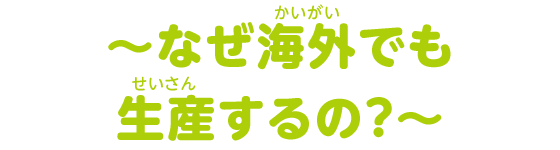 ～なぜ海外でも生産するの？～