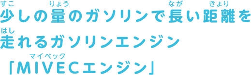 少しの量のガソリンで長い距離を走れるガソリンエンジン「MIVECエンジン」