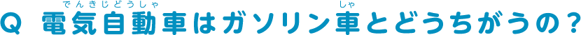 Q 電気自動車はガソリン車とどうちがうの？