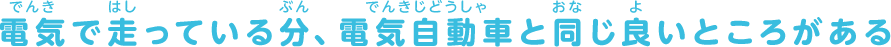 電気で走っている分、電気自動車と同じ良いところがある