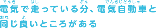 電気で走っている分、電気自動車と同じ良いところがある