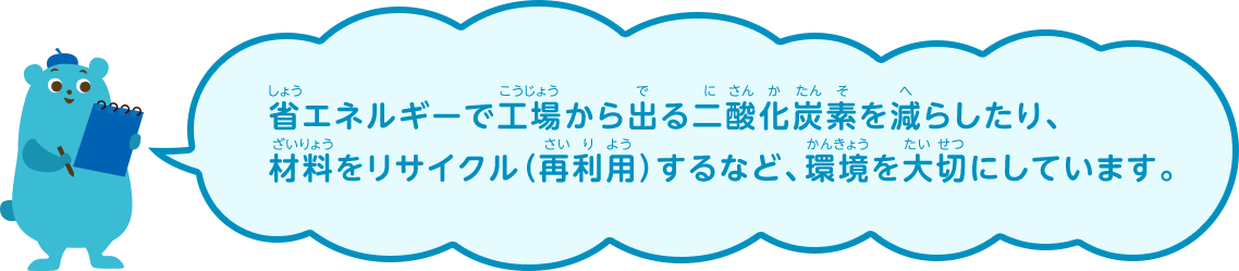 省エネルギーで工場から出る二酸化炭素を減らしたり、材料をリサイクル（再利用）するなど、環境を大切にしています。