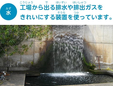 【水】工場から出る排水や排出ガスをきれいにする装置を使っています。