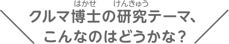 クルマ博士の研究テーマ、こんなのはどうかな？