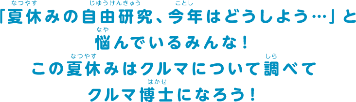 「夏休みの自由研究、今年はどうしよう…」と悩んでいるみんな！この夏休みはクルマについて調べてクルマ博士になろう！