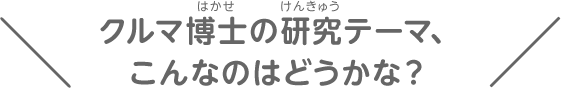 クルマ博士の研究テーマ、こんなのはどうかな？